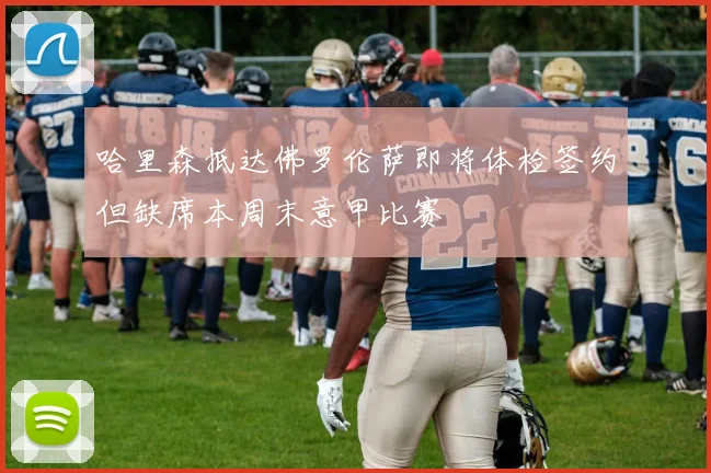 哈里森抵达佛罗伦萨即将体检签约但缺席本周末意甲比赛