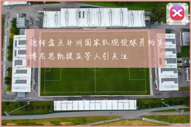 德转盘点非洲国家队现役球员约罗博尼恩凯提亚等人引关注