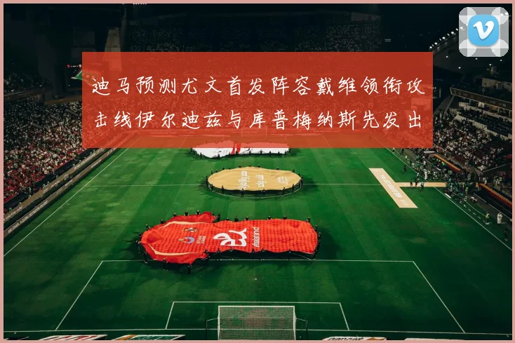 迪马预测尤文首发阵容戴维领衔攻击线伊尔迪兹与库普梅纳斯先发出战