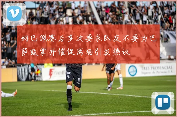 姆巴佩赛后多次要求队友不要为巴萨鼓掌并催促离场引发热议