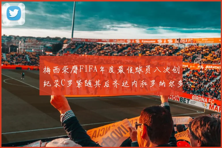 梅西荣膺FIFA年度最佳球员八次创纪录C罗紧随其后齐达内和罗纳尔多并列第三