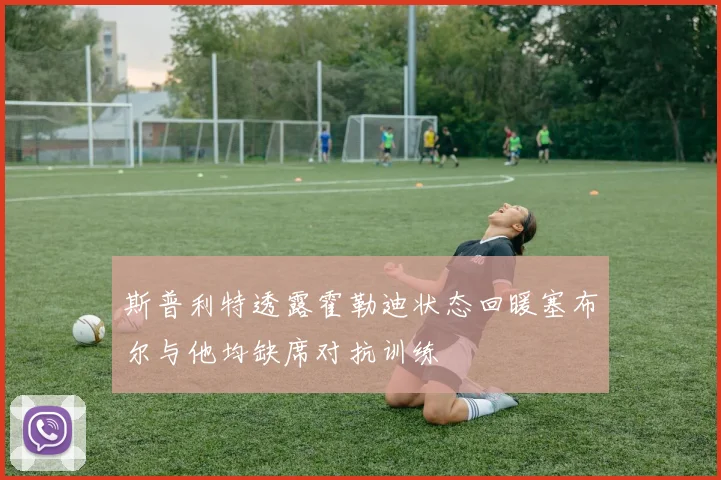 斯普利特透露霍勒迪状态回暖塞布尔与他均缺席对抗训练