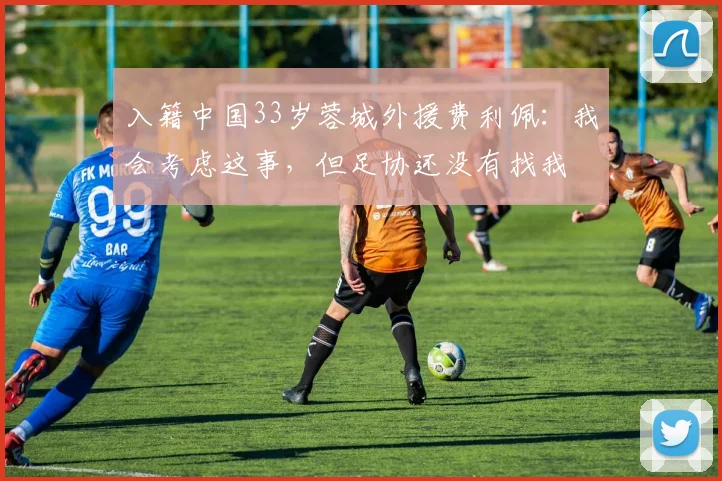 入籍中国33岁蓉城外援费利佩：我会考虑这事，但足协还没有找我