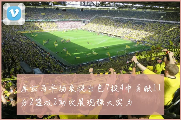 库兹马半场表现出色7投4中贡献11分2篮板2助攻展现强大实力