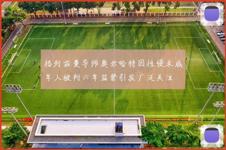 格列兹曼导师奥尔哈特因性侵未成年人被判六年监禁引发广泛关注