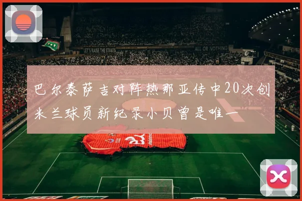 巴尔泰萨吉对阵热那亚传中20次创米兰球员新纪录小贝曾是唯一