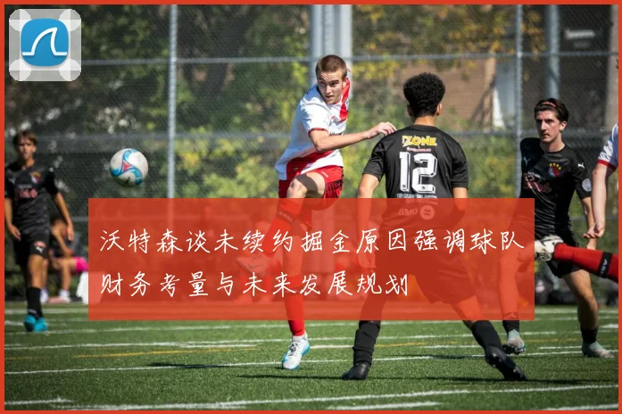 沃特森谈未续约掘金原因强调球队财务考量与未来发展规划