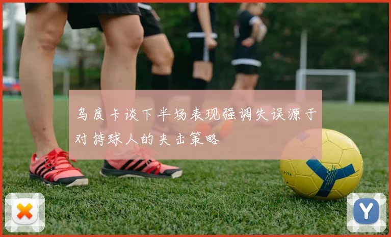 乌度卡谈下半场表现强调失误源于对持球人的夹击策略