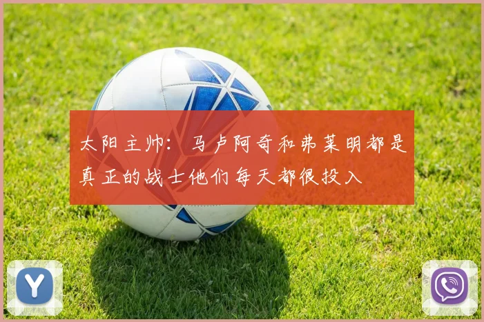 太阳主帅：马卢阿奇和弗莱明都是真正的战士他们每天都很投入