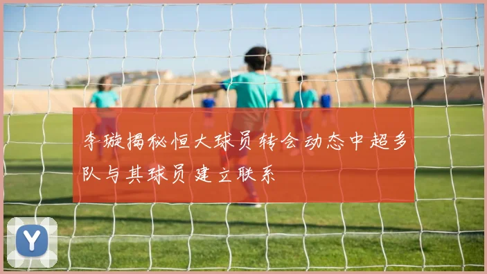 李璇揭秘恒大球员转会动态中超多队与其球员建立联系