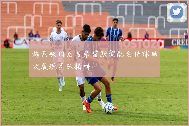 梅西破门后与弗雷默契配合传球助攻展现团队精神