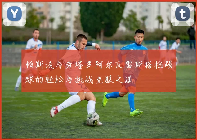 帕斯谈与劳塔罗阿尔瓦雷斯搭档踢球的轻松与挑战克服之道