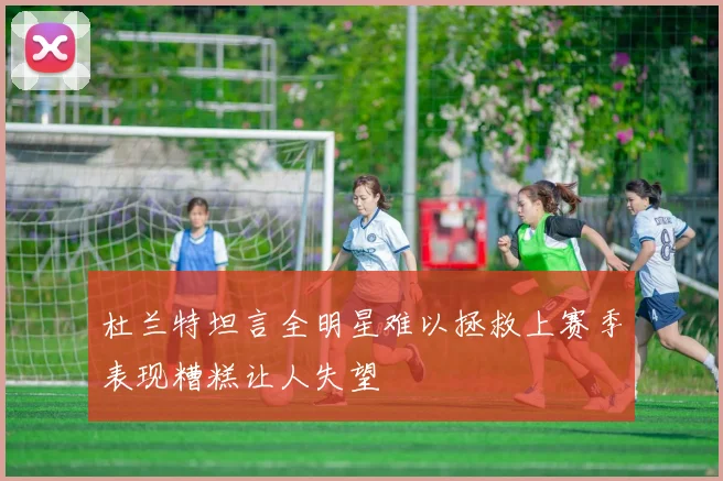 杜兰特坦言全明星难以拯救上赛季表现糟糕让人失望