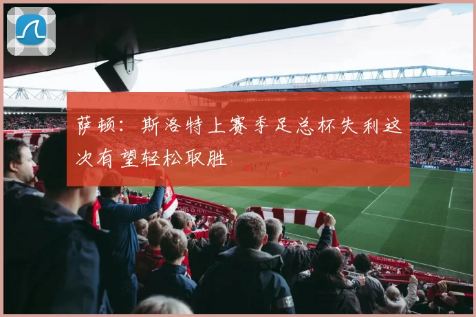萨顿：斯洛特上赛季足总杯失利这次有望轻松取胜