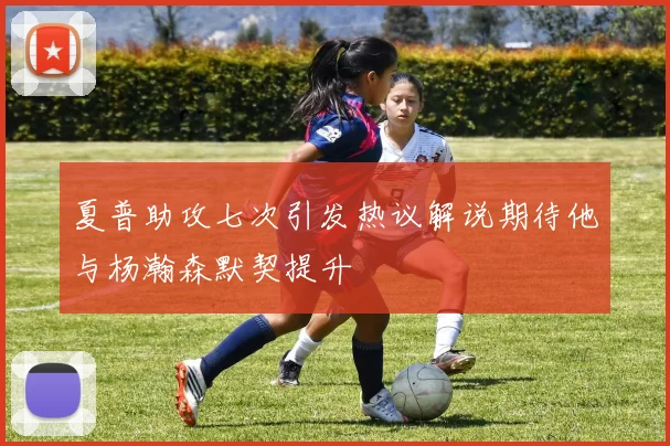 夏普助攻七次引发热议解说期待他与杨瀚森默契提升