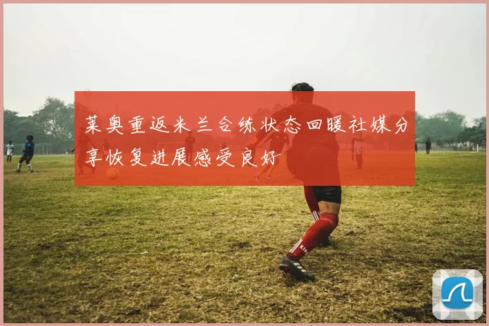 莱奥重返米兰合练状态回暖社媒分享恢复进展感受良好
