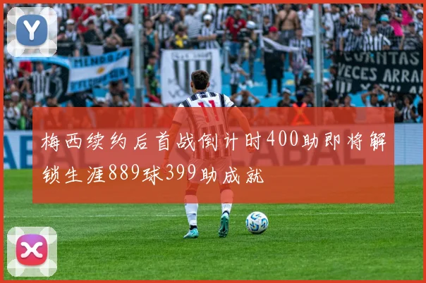 梅西续约后首战倒计时400助即将解锁生涯889球399助成就