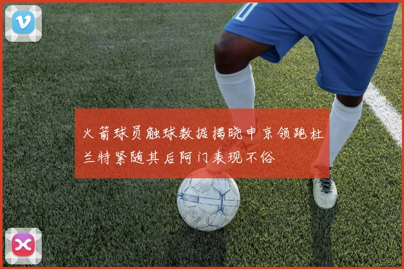 火箭球员触球数据揭晓申京领跑杜兰特紧随其后阿门表现不俗