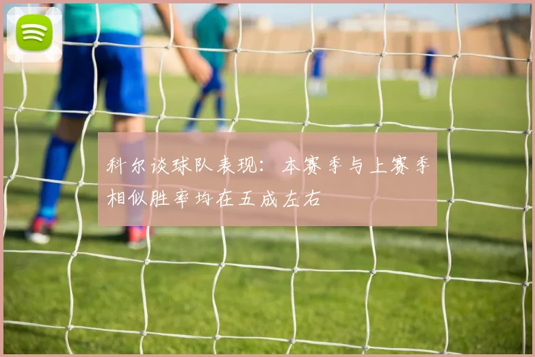 科尔谈球队表现：本赛季与上赛季相似胜率均在五成左右