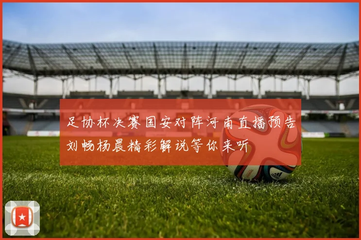 足协杯决赛国安对阵河南直播预告刘畅杨晨精彩解说等你来听