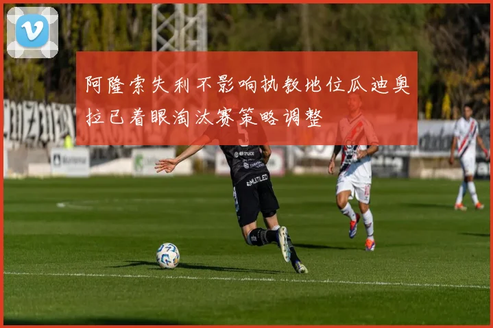 阿隆索失利不影响执教地位瓜迪奥拉已着眼淘汰赛策略调整