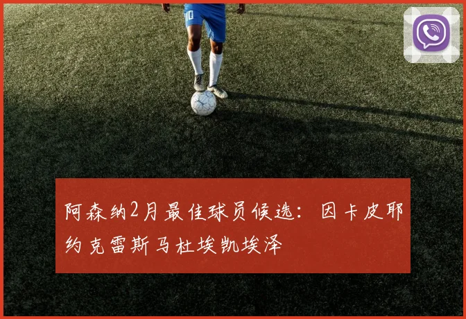 阿森纳2月最佳球员候选：因卡皮耶约克雷斯马杜埃凯埃泽
