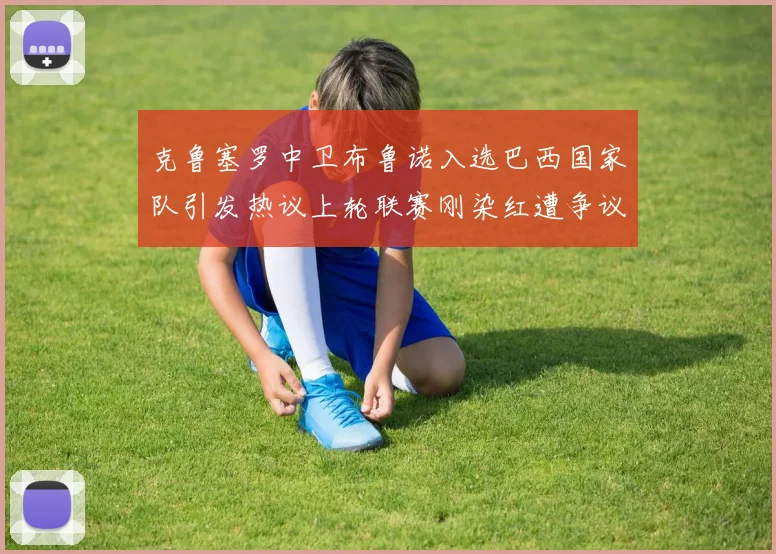 克鲁塞罗中卫布鲁诺入选巴西国家队引发热议上轮联赛刚染红遭争议