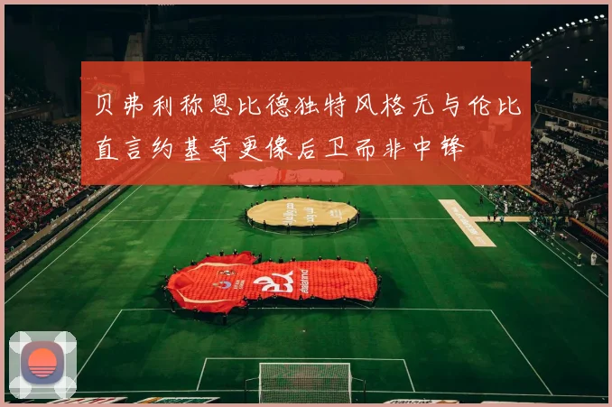 贝弗利称恩比德独特风格无与伦比直言约基奇更像后卫而非中锋