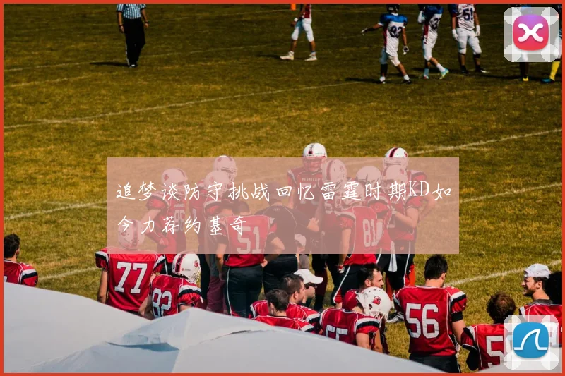 追梦谈防守挑战回忆雷霆时期KD如今力荐约基奇