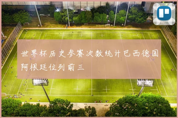 世界杯历史参赛次数统计巴西德国阿根廷位列前三