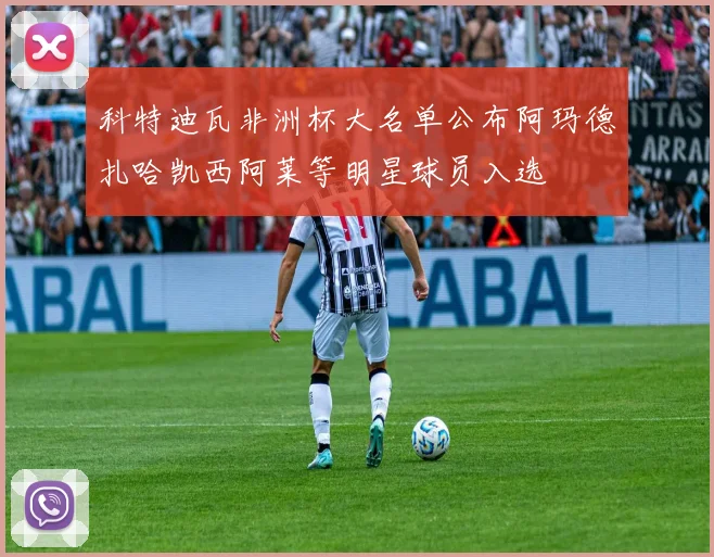 科特迪瓦非洲杯大名单公布阿玛德扎哈凯西阿莱等明星球员入选