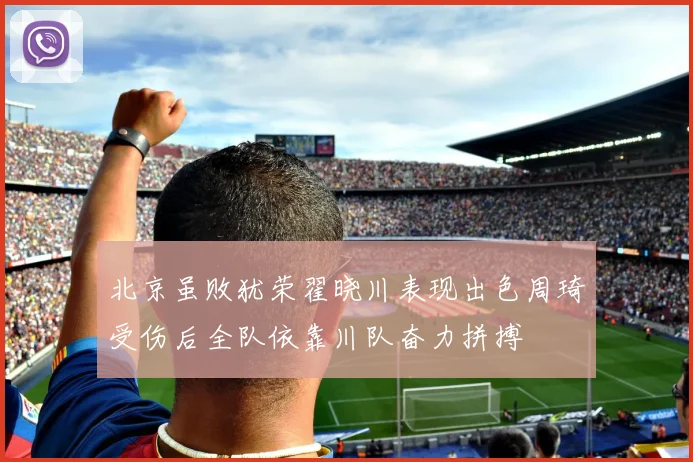 北京虽败犹荣翟晓川表现出色周琦受伤后全队依靠川队奋力拼搏
