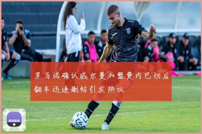 罗马诺确认威尔曼加盟费内巴切后翻车迅速删帖引发热议