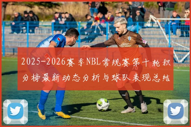 2025-2026赛季NBL常规赛第十轮积分榜最新动态分析与球队表现总结