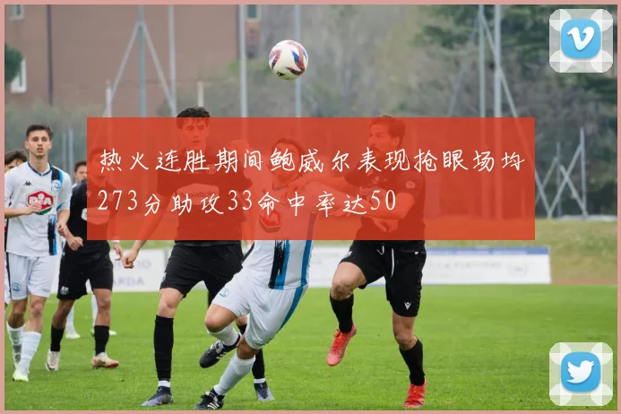 热火连胜期间鲍威尔表现抢眼场均273分助攻33命中率达50