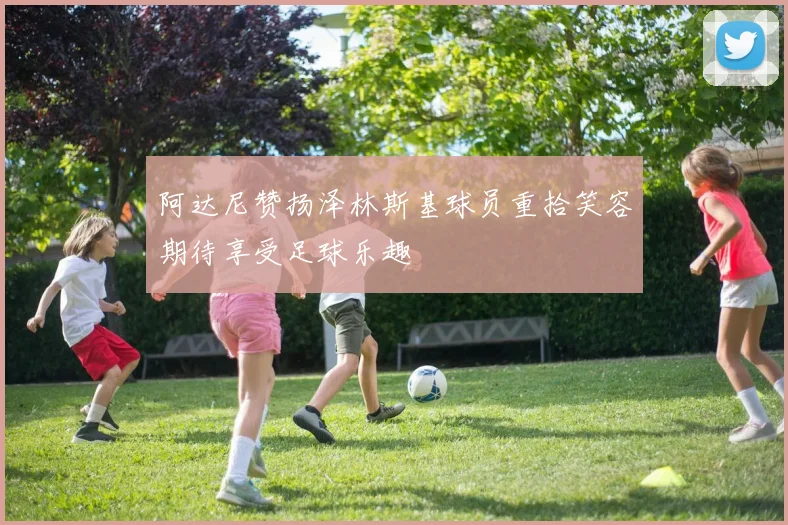 阿达尼赞扬泽林斯基球员重拾笑容期待享受足球乐趣