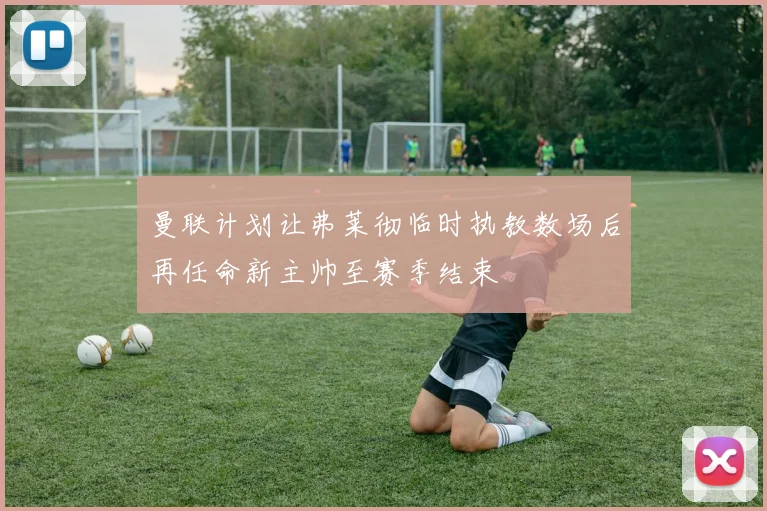 曼联计划让弗莱彻临时执教数场后再任命新主帅至赛季结束