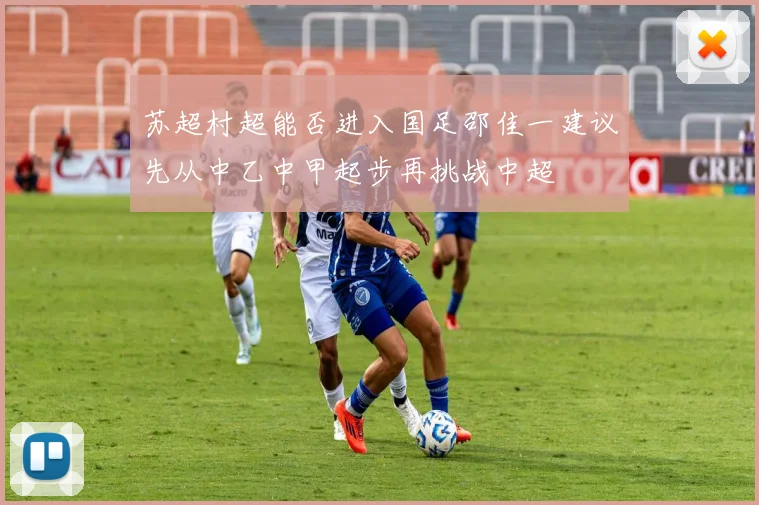 苏超村超能否进入国足邵佳一建议先从中乙中甲起步再挑战中超