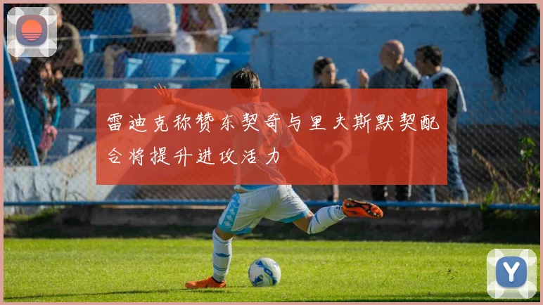 雷迪克称赞东契奇与里夫斯默契配合将提升进攻活力