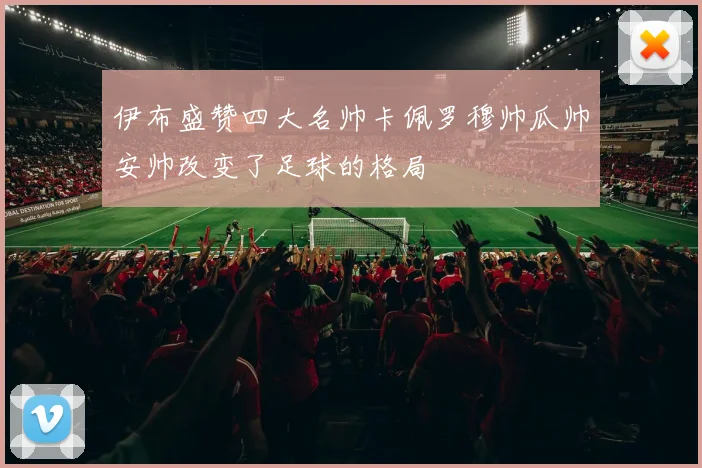 伊布盛赞四大名帅卡佩罗穆帅瓜帅安帅改变了足球的格局