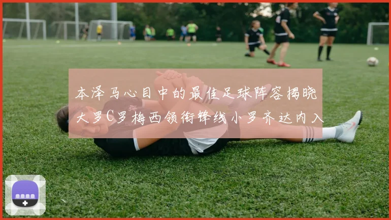 本泽马心目中的最佳足球阵容揭晓大罗C罗梅西领衔锋线小罗齐达内入选