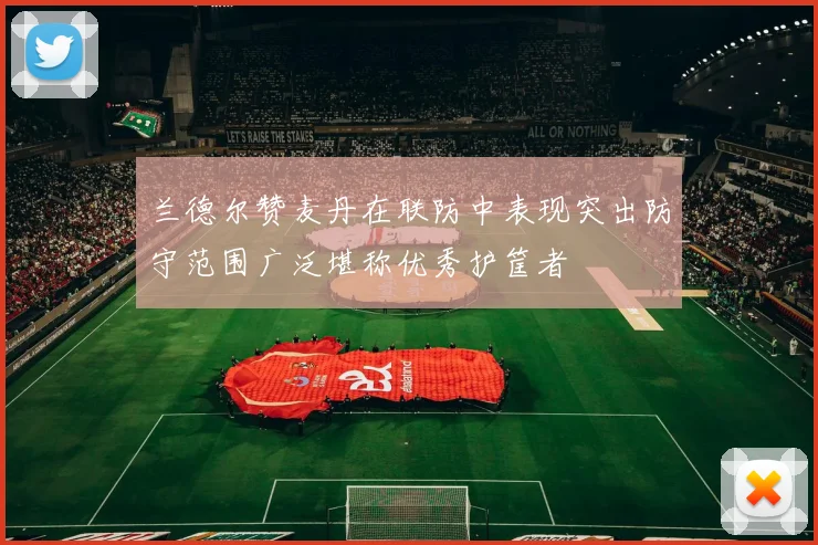 兰德尔赞麦丹在联防中表现突出防守范围广泛堪称优秀护筐者