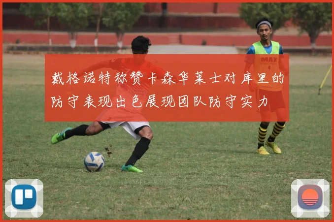 戴格诺特称赞卡森华莱士对库里的防守表现出色展现团队防守实力