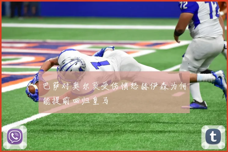 巴萨对奥尔莫受伤愤怒赫伊森为何能提前回归皇马